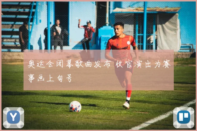 奥运会闭幕歌曲发布 收官演出为赛事画上句号