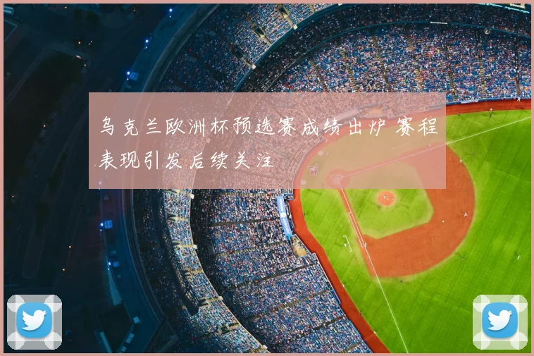 乌克兰欧洲杯预选赛成绩出炉 赛程表现引发后续关注
