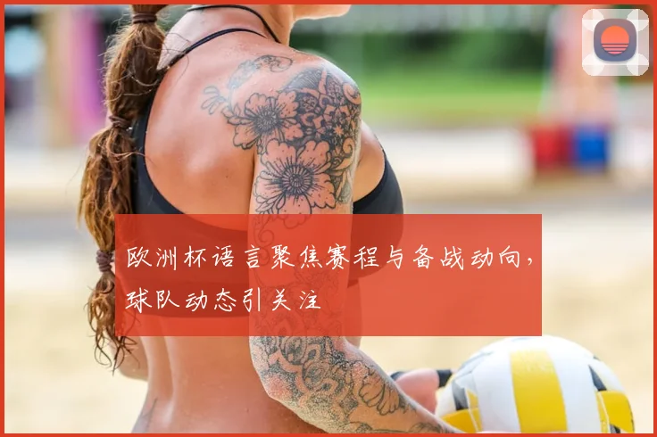 欧洲杯语言聚焦赛程与备战动向,球队动态引关注
