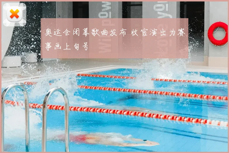 奥运会闭幕歌曲发布 收官演出为赛事画上句号