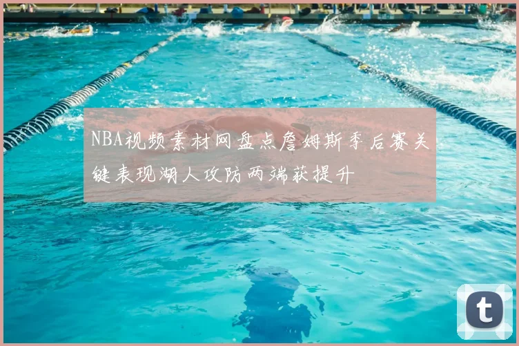 NBA视频素材网盘点詹姆斯季后赛关键表现湖人攻防两端获提升