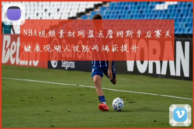 NBA视频素材网盘点詹姆斯季后赛关键表现湖人攻防两端获提升