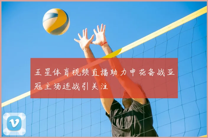 五星体育视频直播助力申花备战亚冠主场连战引关注