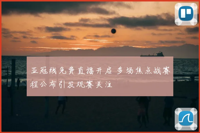 亚冠线免费直播开启 多场焦点战赛程公布引发观赛关注