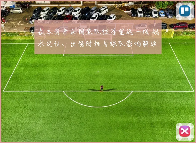 森本贵幸获国家队征召重返一线 战术定位、出场时机与球队影响解读