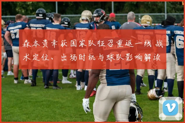 森本贵幸获国家队征召重返一线 战术定位、出场时机与球队影响解读
