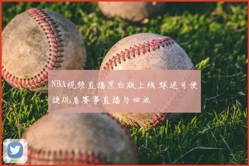 NBA视频直播黑白版上线 球迷可便捷观看赛事直播与回放