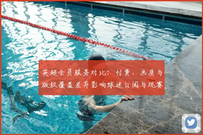 英超会员服务对比：付费、画质与版权覆盖差异影响球迷订阅与观赛成本
