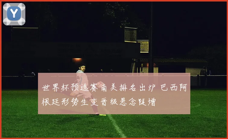 世界杯预选赛南美排名出炉 巴西阿根廷形势生变晋级悬念陡增