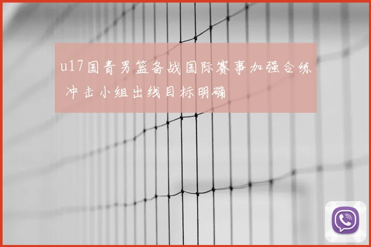 u17国青男篮备战国际赛事加强合练 冲击小组出线目标明确