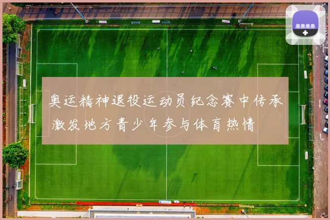 奥运精神退役运动员纪念赛中传承 激发地方青少年参与体育热情