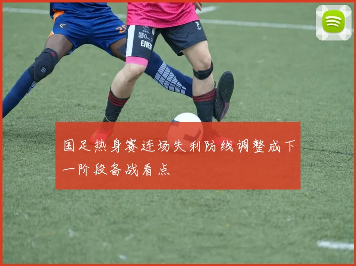 国足热身赛连场失利防线调整成下一阶段备战看点