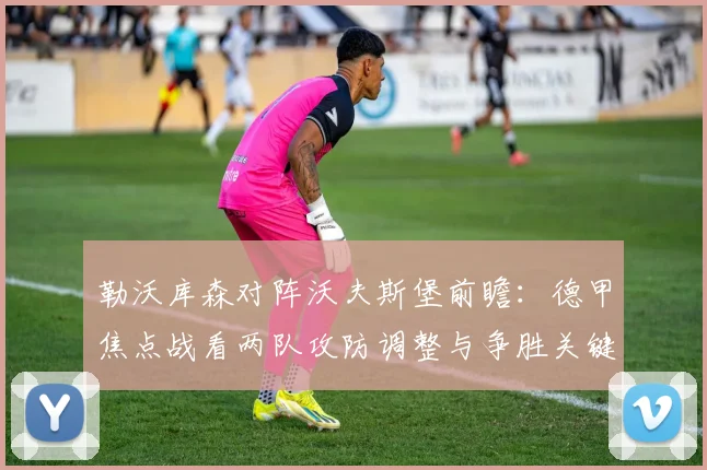 勒沃库森对阵沃夫斯堡前瞻：德甲焦点战看两队攻防调整与争胜关键