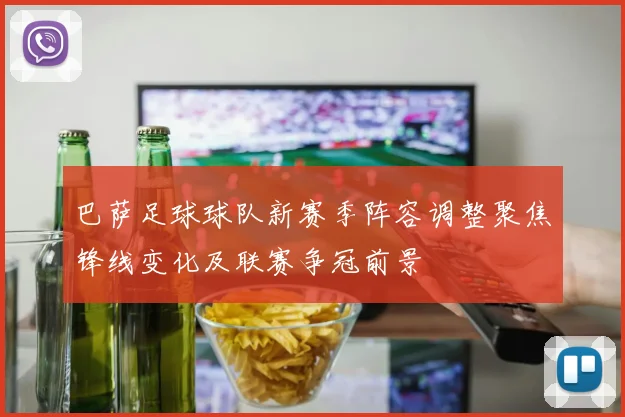 巴萨足球球队新赛季阵容调整聚焦锋线变化及联赛争冠前景