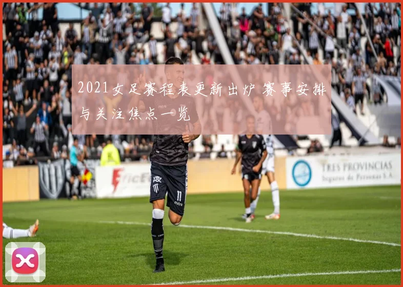 2021女足赛程表更新出炉 赛事安排与关注焦点一览