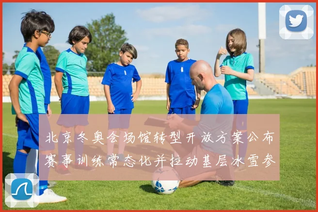北京冬奥会场馆转型开放方案公布赛事训练常态化并拉动基层冰雪参与