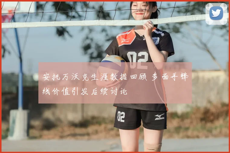 安托万沃克生涯数据回顾 多面手锋线价值引发后续讨论