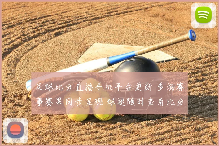 足球比分直播手机平台更新 多场赛事赛果同步呈现 球迷随时查看比分动态