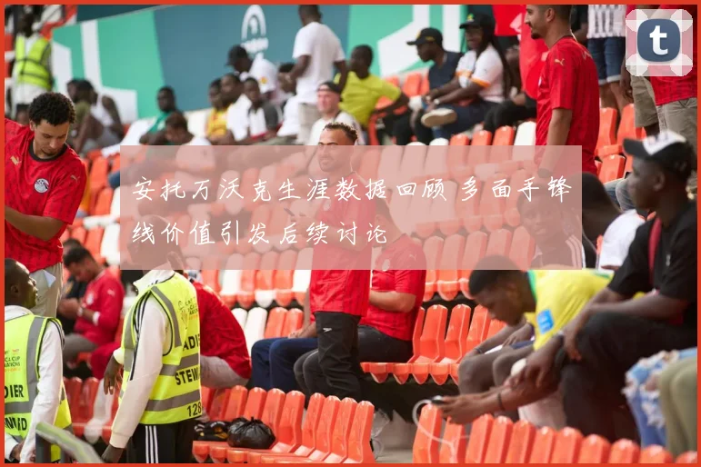 安托万沃克生涯数据回顾 多面手锋线价值引发后续讨论