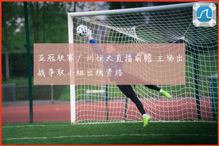 亚冠联赛广州恒大直播前瞻 主场出战争取小组出线资格