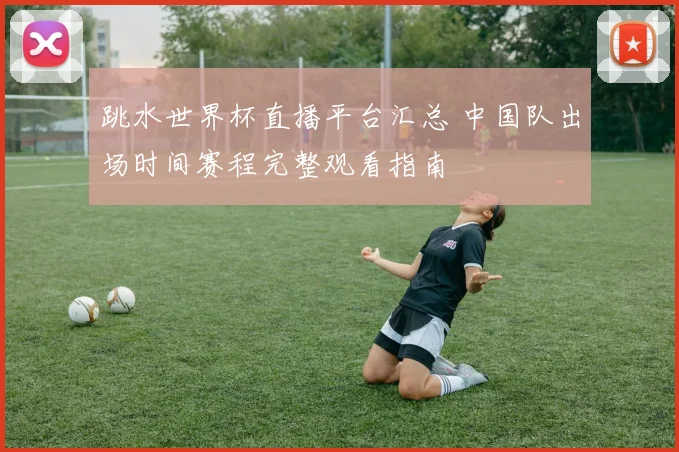跳水世界杯直播平台汇总 中国队出场时间赛程完整观看指南