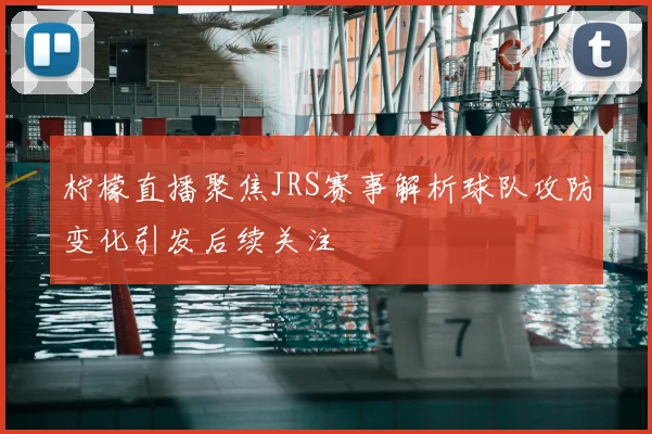 柠檬直播聚焦JRS赛事解析球队攻防变化引发后续关注