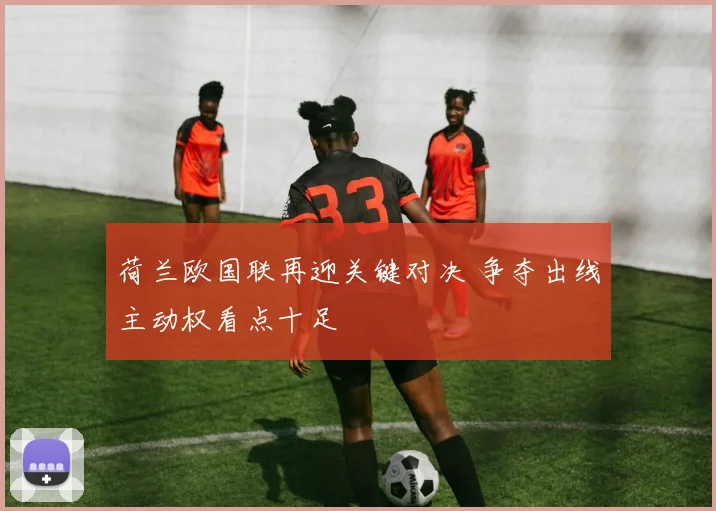 荷兰欧国联再迎关键对决 争夺出线主动权看点十足