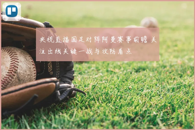 央视直播国足对阵阿曼赛事前瞻 关注出线关键一战与攻防看点