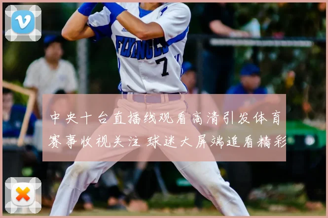 中央十台直播线观看高清引发体育赛事收视关注 球迷大屏端追看精彩对决