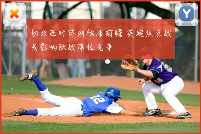 切尔西对阵利物浦前瞻 英超焦点战或影响欧战席位竞争