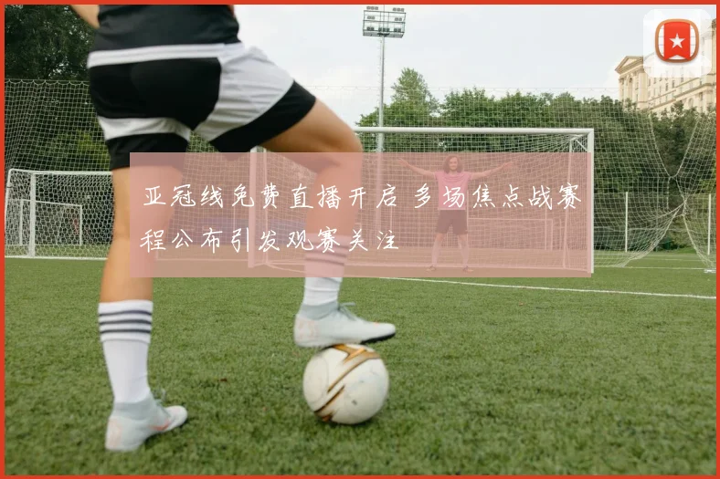 亚冠线免费直播开启 多场焦点战赛程公布引发观赛关注