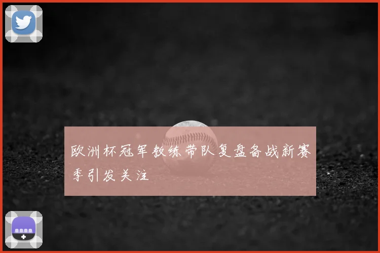 欧洲杯冠军教练带队复盘备战新赛季引发关注
