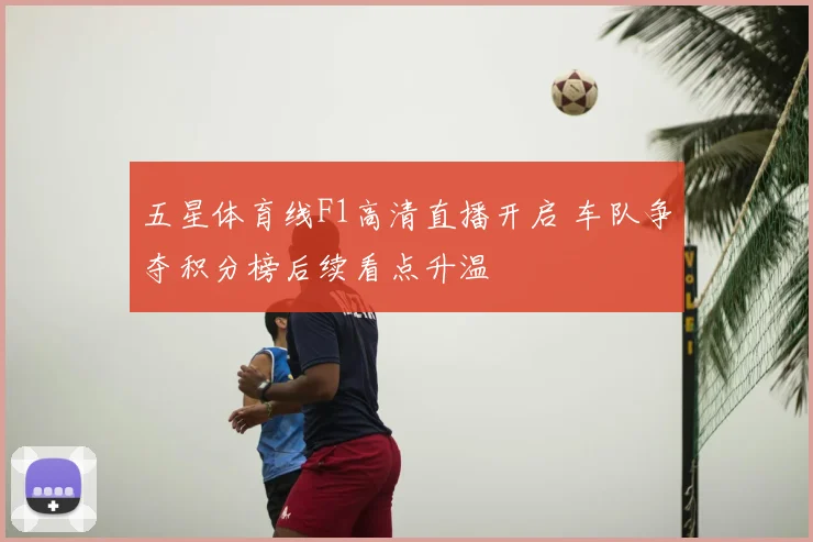 五星体育线F1高清直播开启 车队争夺积分榜后续看点升温