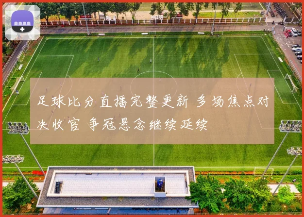 足球比分直播完整更新 多场焦点对决收官 争冠悬念继续延续