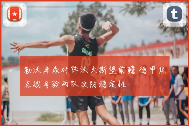 勒沃库森对阵沃夫斯堡前瞻 德甲焦点战考验两队攻防稳定性