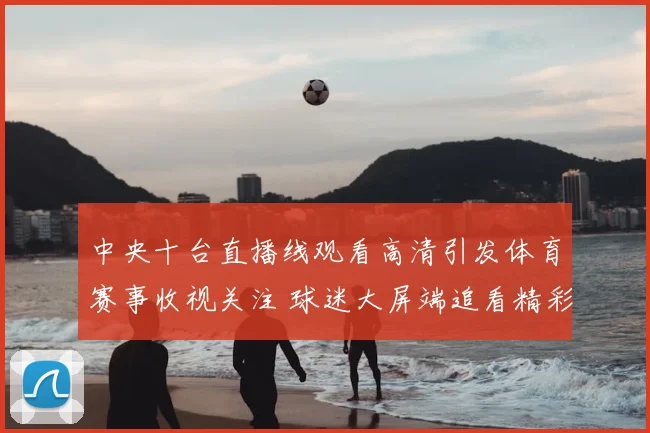 中央十台直播线观看高清引发体育赛事收视关注 球迷大屏端追看精彩对决