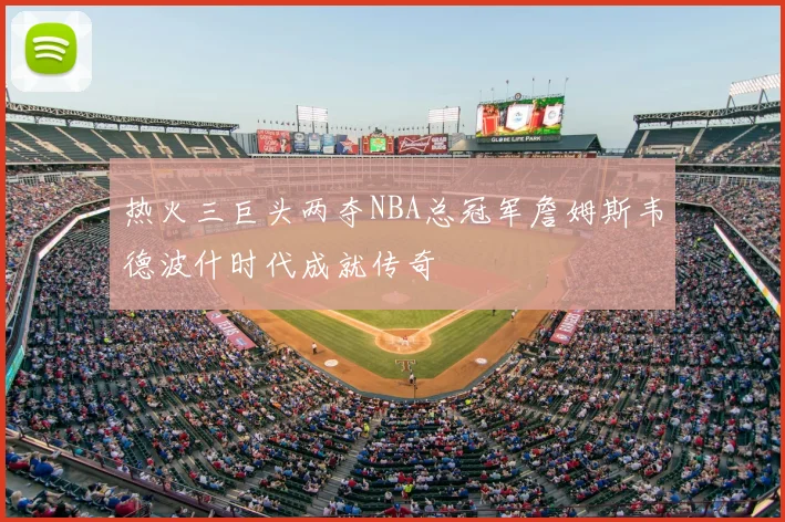 热火三巨头两夺NBA总冠军詹姆斯韦德波什时代成就传奇