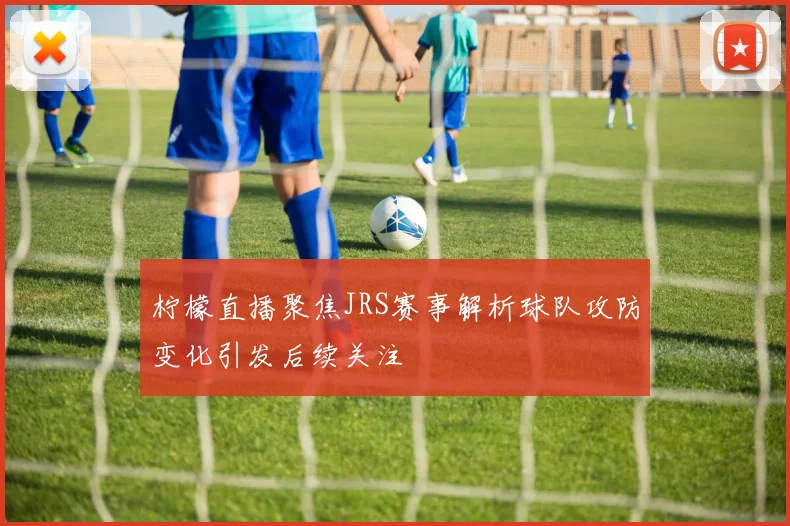 柠檬直播聚焦JRS赛事解析球队攻防变化引发后续关注