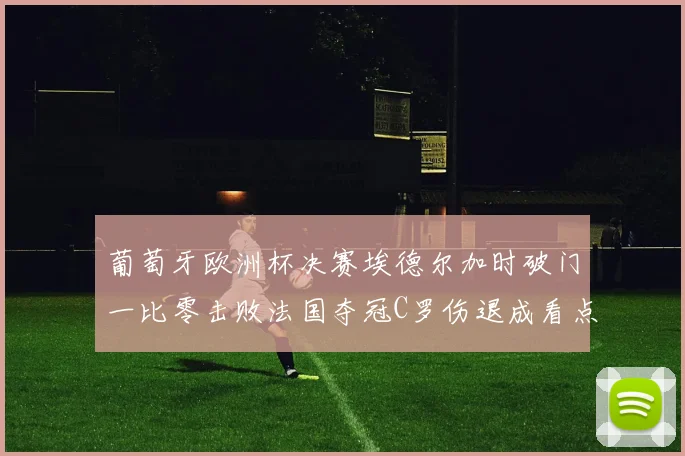 葡萄牙欧洲杯决赛埃德尔加时破门一比零击败法国夺冠C罗伤退成看点