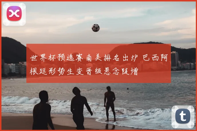 世界杯预选赛南美排名出炉 巴西阿根廷形势生变晋级悬念陡增