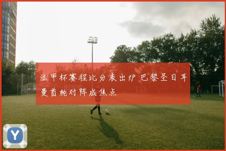 法甲杯赛程比分表出炉 巴黎圣日耳曼首轮对阵成焦点