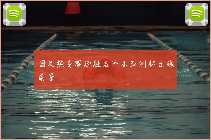 国足热身赛连胜后冲击亚洲杯出线前景