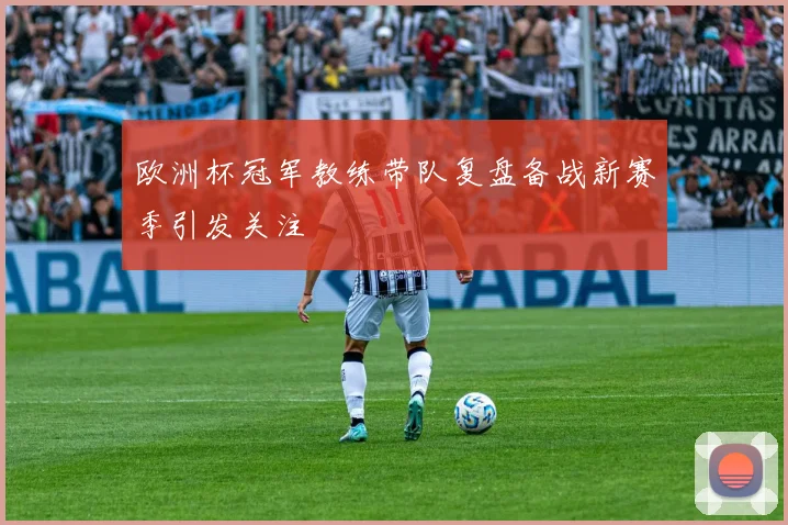 欧洲杯冠军教练带队复盘备战新赛季引发关注