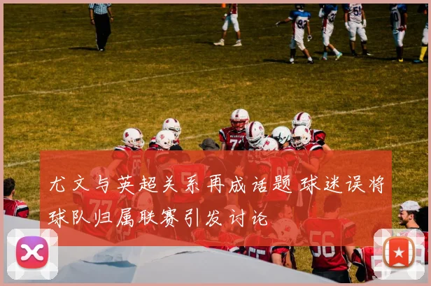 尤文与英超关系再成话题 球迷误将球队归属联赛引发讨论