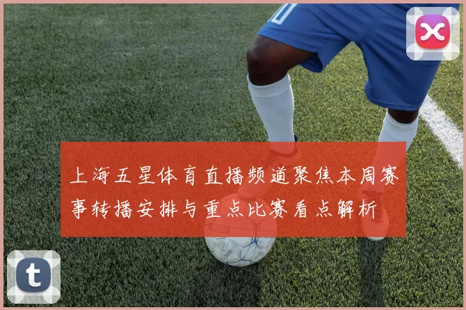 上海五星体育直播频道聚焦本周赛事转播安排与重点比赛看点解析