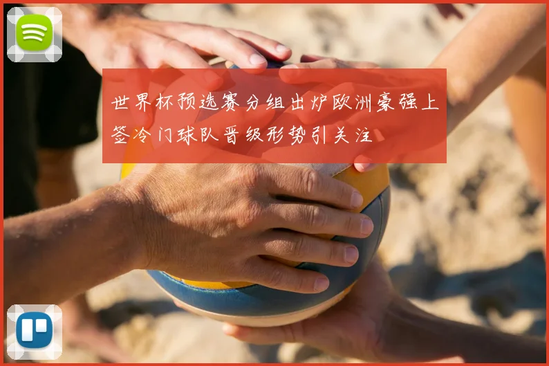 世界杯预选赛分组出炉欧洲豪强上签冷门球队晋级形势引关注
