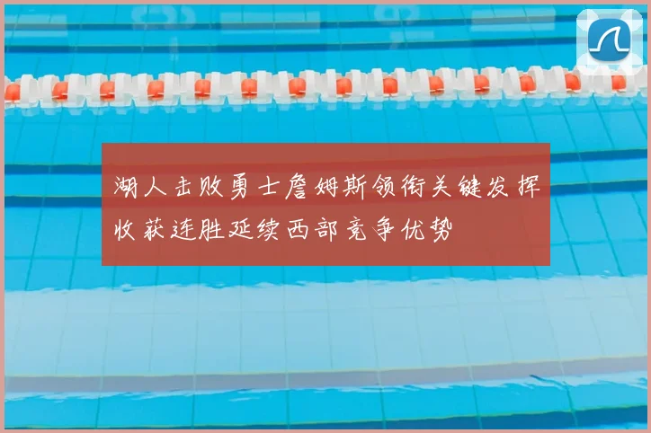 湖人击败勇士詹姆斯领衔关键发挥收获连胜延续西部竞争优势