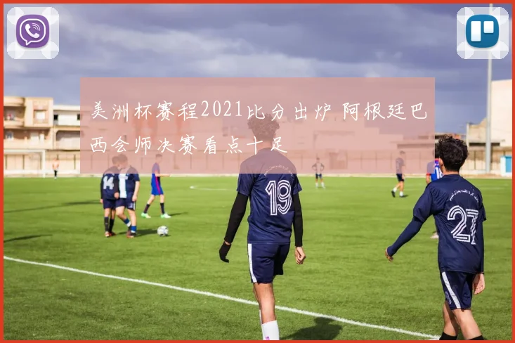 美洲杯赛程2021比分出炉 阿根廷巴西会师决赛看点十足