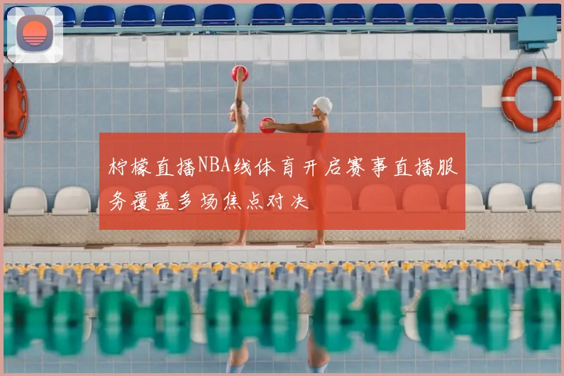 柠檬直播NBA线体育开启赛事直播服务覆盖多场焦点对决