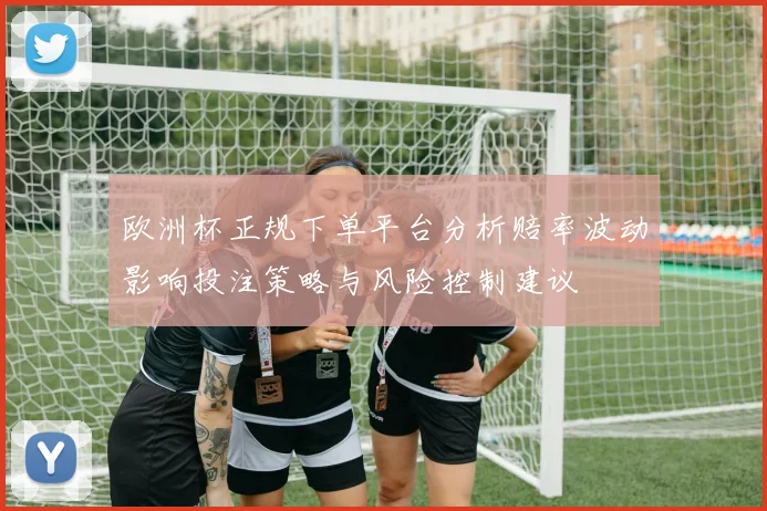 欧洲杯正规下单平台分析赔率波动影响投注策略与风险控制建议